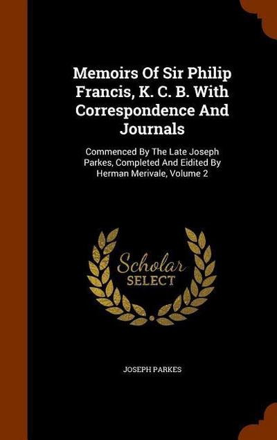 Memoirs Of Sir Philip Francis, K. C. B. With Correspondence And Journals: Commenced By The Late Joseph Parkes, Completed And Eidited By Herman Merival