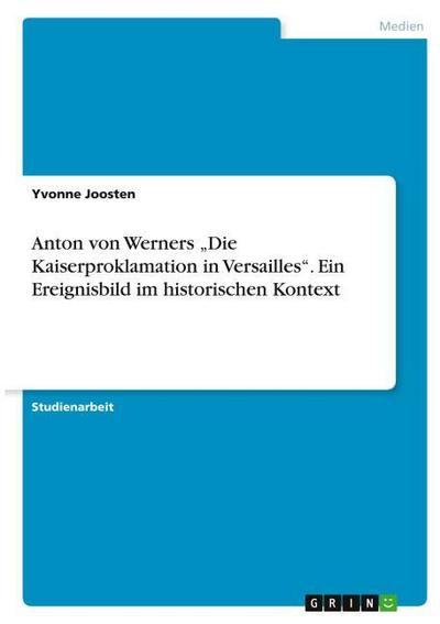Anton von Werners "Die Kaiserproklamation in Versailles". Ein Ereignisbild im historischen Kontext