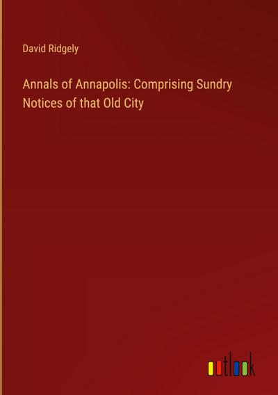 Annals of Annapolis: Comprising Sundry Notices of that Old City