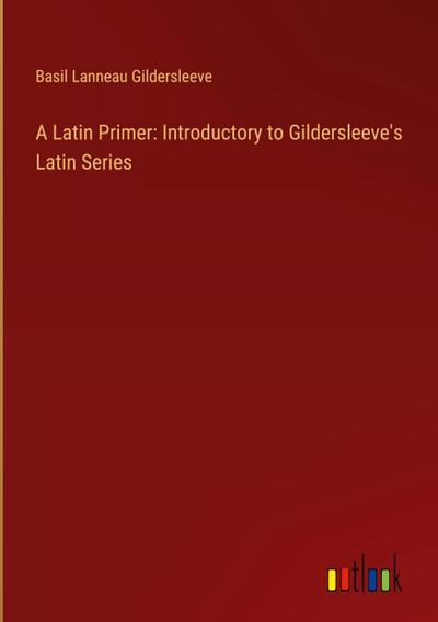 A Latin Primer: Introductory to Gildersleeve’s Latin Series