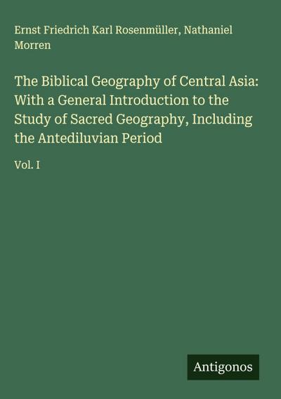 The Biblical Geography of Central Asia: With a General Introduction to the Study of Sacred Geography, Including the Antediluvian Period