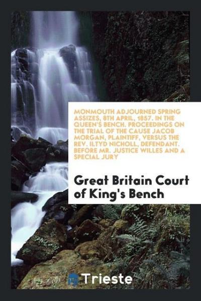 Monmouth Adjourned Spring Assizes, 8th April, 1857. In the Queen’s Bench. Proceedings on the Trial of the Cause Jacob Morgan, Plaintiff, versus the Rev. Iltyd Nicholl, Defendant. Before Mr. Justice Willes and a Special Jury
