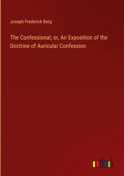 The Confessional; or, An Exposition of the Doctrine of Auricular Confession