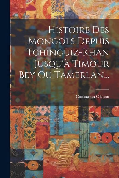 Histoire Des Mongols Depuis Tchinguiz-khan Jusqu’à Timour Bey Ou Tamerlan...