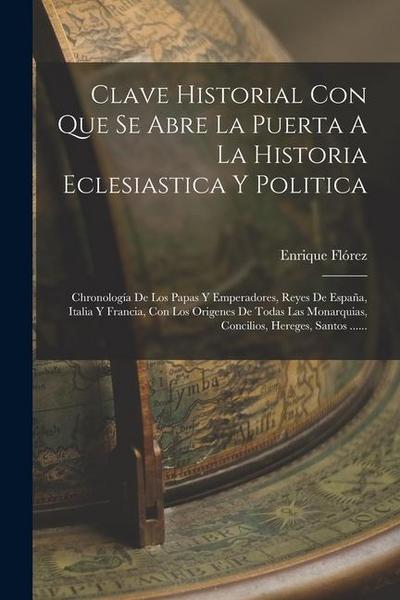 Clave Historial Con Que Se Abre La Puerta A La Historia Eclesiastica Y Politica: Chronología De Los Papas Y Emperadores, Reyes De España, Italia Y Fra