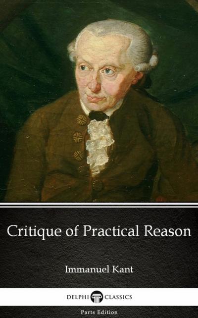 Critique of Practical Reason by Immanuel Kant - Delphi Classics (Illustrated)