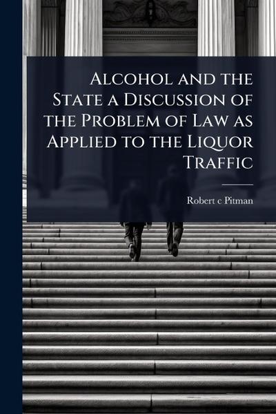 Alcohol and the State a Discussion of the Problem of Law as Applied to the Liquor Traffic