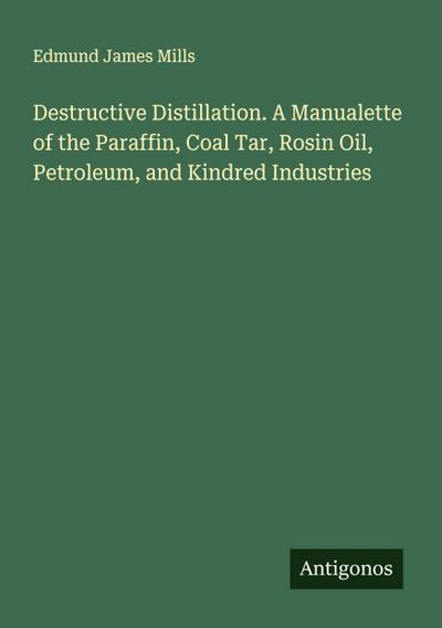 Destructive Distillation. A Manualette of the Paraffin, Coal Tar, Rosin Oil, Petroleum, and Kindred Industries