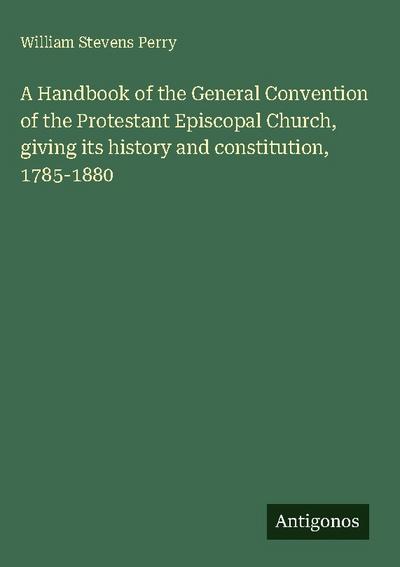 A Handbook of the General Convention of the Protestant Episcopal Church, giving its history and constitution, 1785-1880
