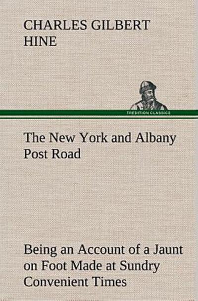 The New York and Albany Post Road From Kings Bridge to "The Ferry at Crawlier, over against Albany," Being an Account of a Jaunt on Foot Made at Sundry Convenient Times between May and November, Nineteen Hundred and Five