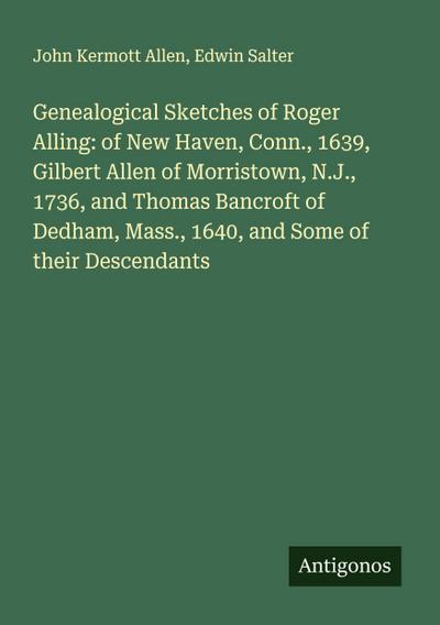 Genealogical Sketches of Roger Alling: of New Haven, Conn., 1639, Gilbert Allen of Morristown, N.J., 1736, and Thomas Bancroft of Dedham, Mass., 1640, and Some of their Descendants