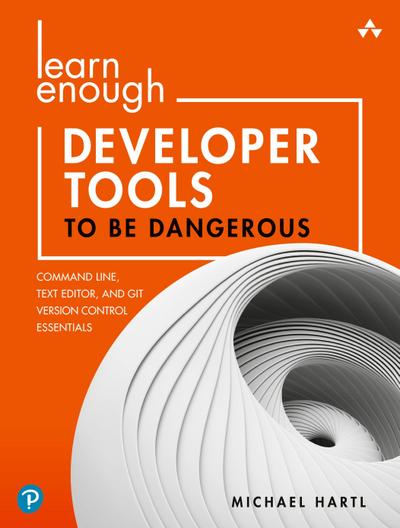 Learn Enough Developer Tools to Be Dangerous: Command Line, Text Editor, and Git Version Control Essentials
