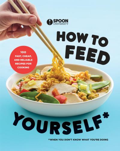 How to Feed Yourself: 100 Fast, Cheap, and Reliable Recipes for Cooking When You Don’t Know What You’re Doing: A Cookbook