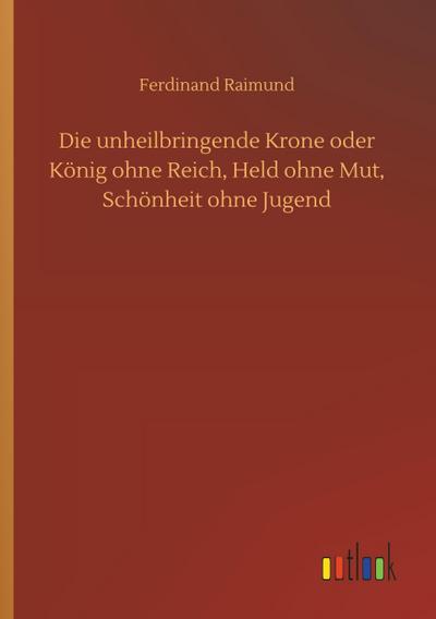 Die unheilbringende Krone oder König ohne Reich, Held ohne Mut, Schönheit ohne Jugend