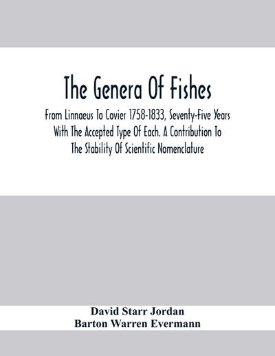 The Genera Of Fishes; From Linnaeus To Covier 1758-1833, Seventy-Five Years With The Accepted Type Of Each. A Contribution To The Stability Of Scientific Nomenclature
