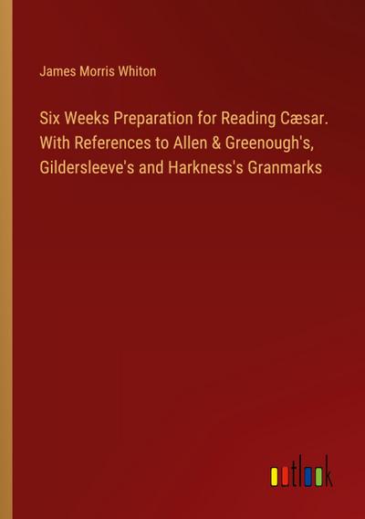 Six Weeks Preparation for Reading Cæsar. With References to Allen & Greenough’s, Gildersleeve’s and Harkness’s Granmarks