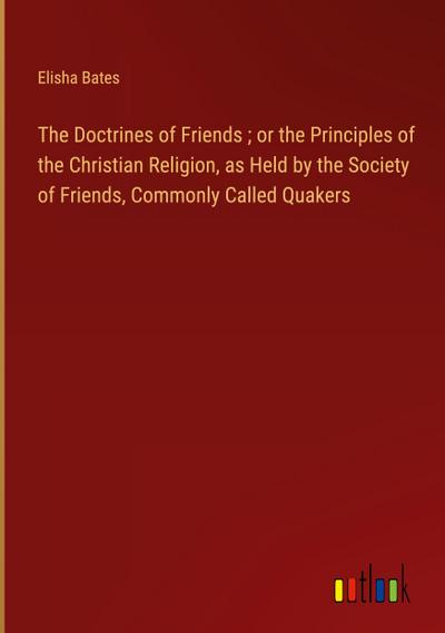The Doctrines of Friends ; or the Principles of the Christian Religion, as Held by the Society of Friends, Commonly Called Quakers