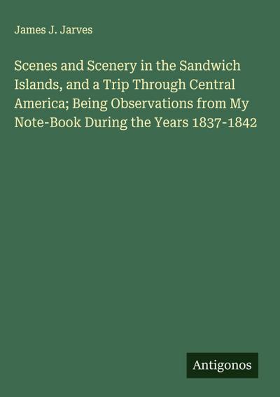 Scenes and Scenery in the Sandwich Islands, and a Trip Through Central America; Being Observations from My Note-Book During the Years 1837-1842