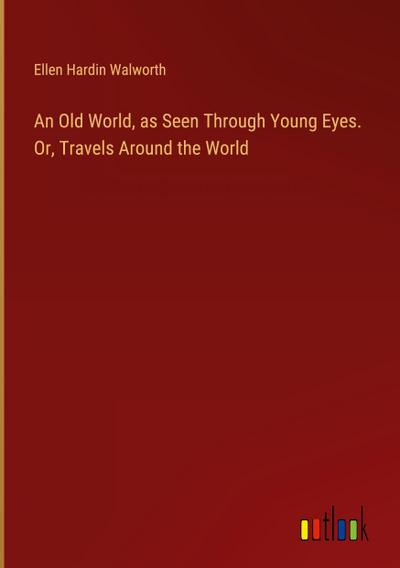 An Old World, as Seen Through Young Eyes. Or, Travels Around the World
