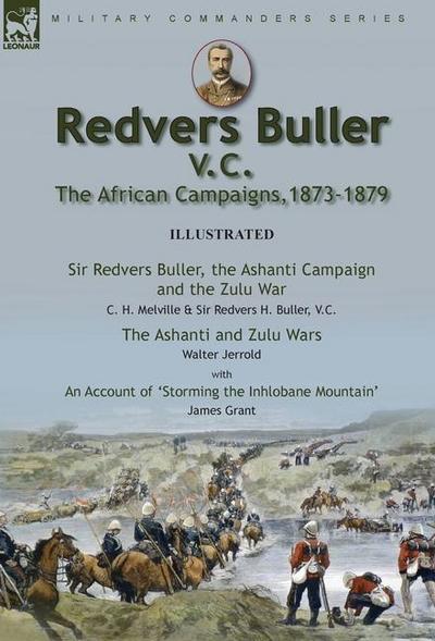 Redvers Buller V.C., the African Campaigns,1873-1879-Sir Redvers Buller, the Ashanti Campaign and the Zulu War by C. H. Melville & Sir Redvers H. Buller, V.C. and the Ashanti and Zulu Wars by Walter Jerrold, With an Account ’Storming the Inhlobane Mountain