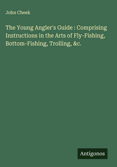 The Young Angler’s Guide : Comprising Instructions in the Arts of Fly-Fishing, Bottom-Fishing, Trolling, &c.
