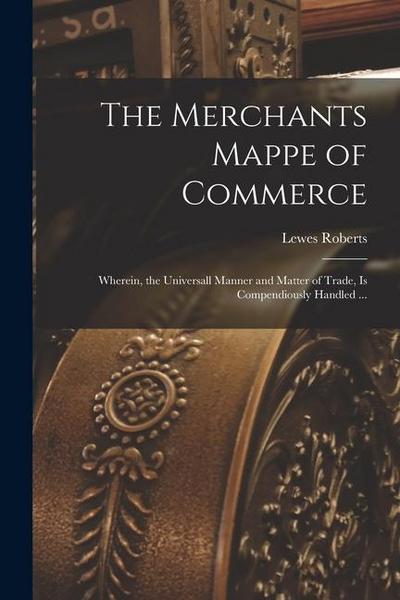 The Merchants Mappe of Commerce: Wherein, the Universall Manner and Matter of Trade, is Compendiously Handled ...