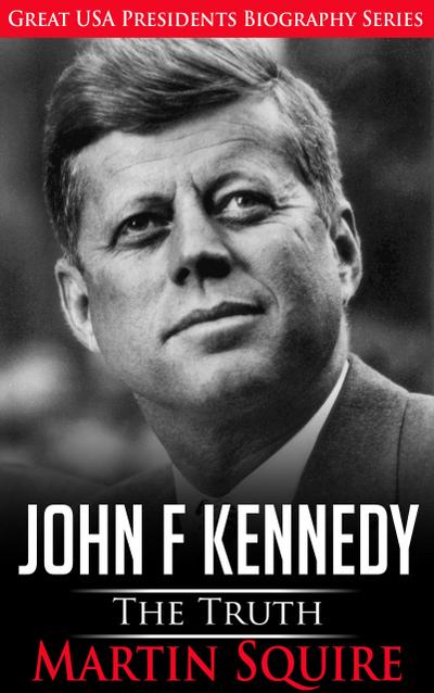 John F Kennedy - The Truth (Great USA Presidents Biography Series, #3)
