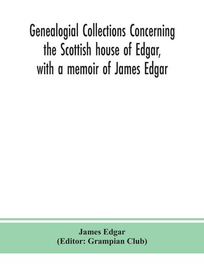 Genealogial collections concerning the Scottish house of Edgar, with a memoir of James Edgar