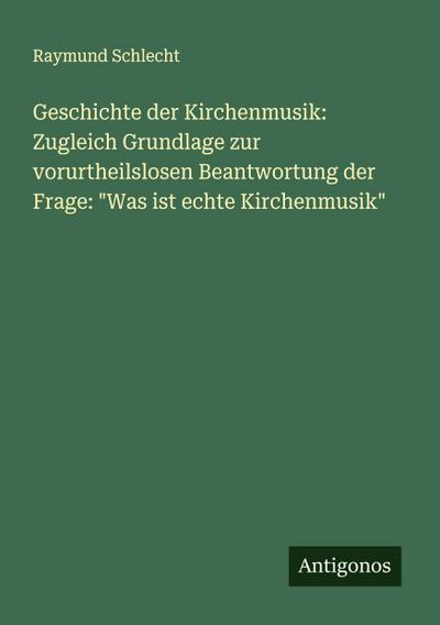 Geschichte der Kirchenmusik: Zugleich Grundlage zur vorurtheilslosen Beantwortung der Frage: "Was ist echte Kirchenmusik"