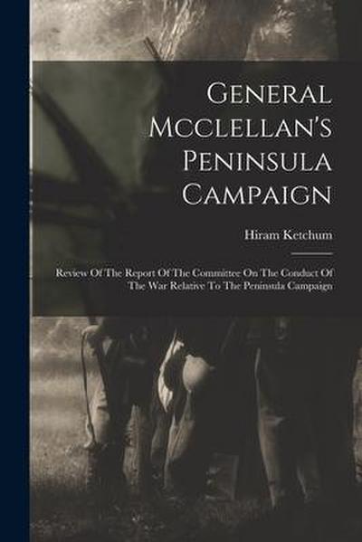 General Mcclellan’s Peninsula Campaign: Review Of The Report Of The Committee On The Conduct Of The War Relative To The Peninsula Campaign