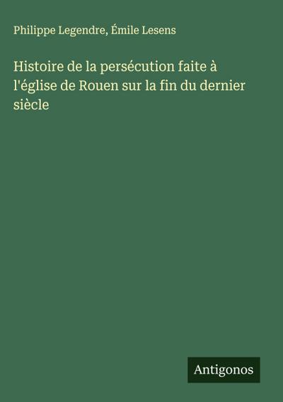 Histoire de la persécution faite à l’église de Rouen sur la fin du dernier siècle