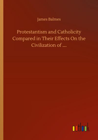 Protestantism and Catholicity Compared in Their Effects On the Civilization of ....
