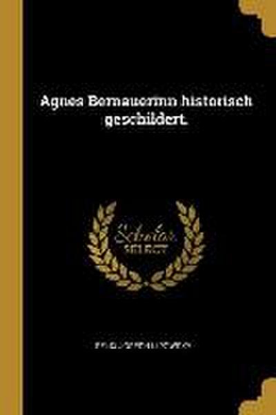 Agnes Bernauerinn Historisch Geschildert.