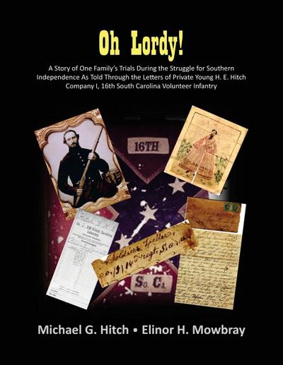 Oh Lordy! A Story of One Family’s Trials During the Struggle for Southern Independence As Told Through the Letters of Private Young H. E. Hitch of the 16th South Carolina Infantry