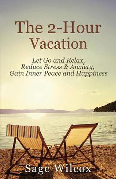 The 2-Hour Vacation: Let Go and Relax, Reduce Stress & Anxiety, Gain Inner Peace, and Happiness