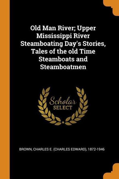Old Man River; Upper Mississippi River Steamboating Day’s Stories, Tales of the Old Time Steamboats and Steamboatmen