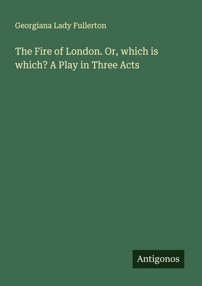 The Fire of London. Or, which is which? A Play in Three Acts