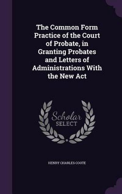 The Common Form Practice of the Court of Probate, in Granting Probates and Letters of Administrations With the New Act