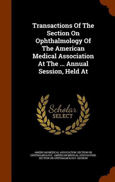 Transactions Of The Section On Ophthalmology Of The American Medical Association At The ... Annual Session, Held At