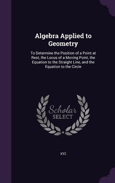Algebra Applied to Geometry: To Determine the Position of a Point at Rest, the Locus of a Moving Point, the Equation to the Straight Line, and the