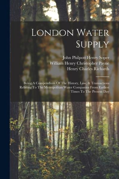 London Water Supply: Being A Compendium Of The History, Law, & Transactions Relating To The Metropolitan Water Companies From Earliest Time