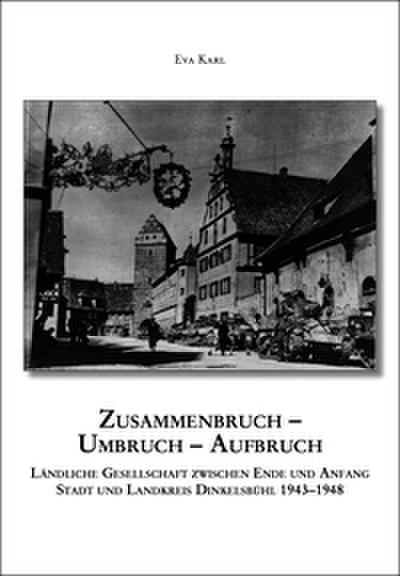 Zusammenbruch - Umbruch - Aufbruch. Ländliche Gesellschaft zwischen Ende und Anfang, Stadt und Landkreis Dinkelsbühl 1943-1948