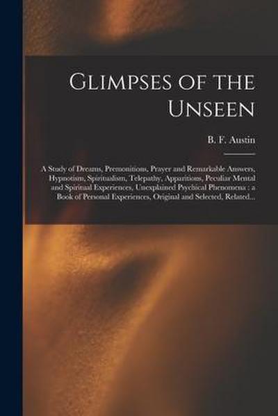 Glimpses of the Unseen [microform]: a Study of Dreams, Premonitions, Prayer and Remarkable Answers, Hypnotism, Spiritualism, Telepathy, Apparitions, P