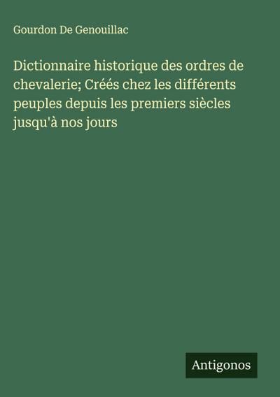Dictionnaire historique des ordres de chevalerie; Créés chez les différents peuples depuis les premiers siècles jusqu’à nos jours