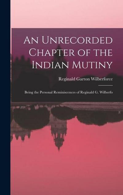 An Unrecorded Chapter of the Indian Mutiny: Being the Personal Reminiscences of Reginald G. Wilberfo