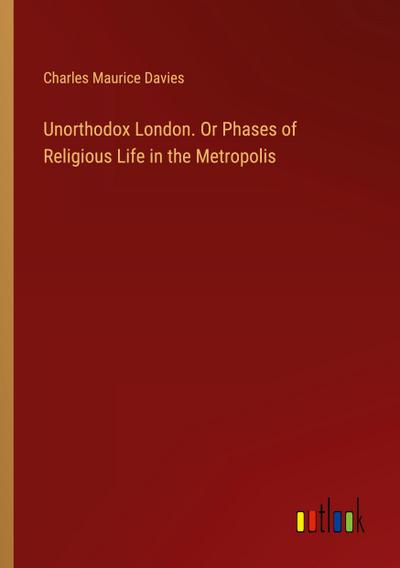 Unorthodox London. Or Phases of Religious Life in the Metropolis