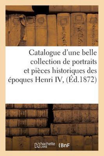 Catalogue d’Une Belle Collection de Portraits Et Pièces Historiques Des Époques Henri IV,: Louis XIII Et Louis XIV, Composant La Collection de Feu M.