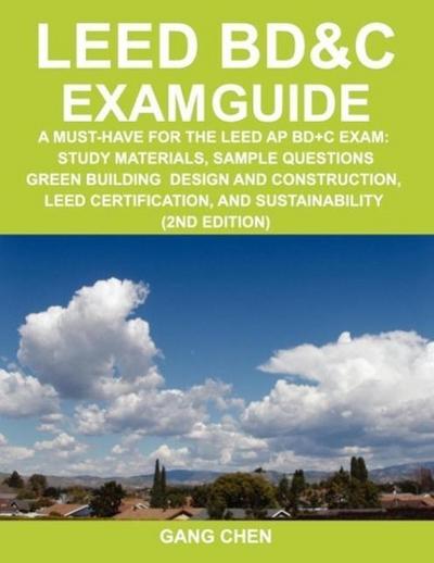 Leed Bd&c Exam Guide: A Must-Have for the Leed AP Bd+c Exam: Study Materials, Sample Questions, Green Building Design and Construction, Leed - Gang Chen