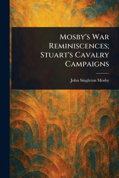 Mosby’s War Reminiscences; Stuart’s Cavalry Campaigns