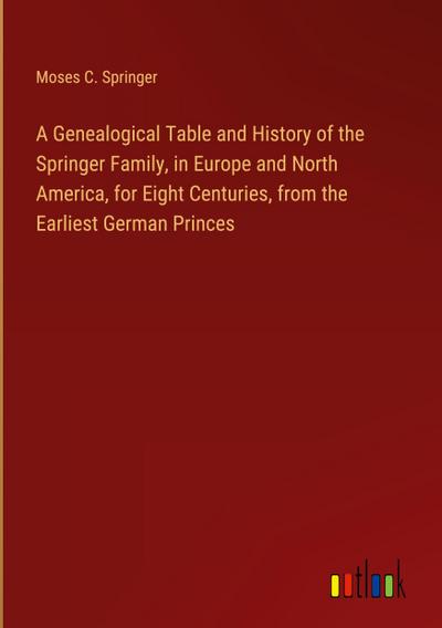 A Genealogical Table and History of the Springer Family, in Europe and North America, for Eight Centuries, from the Earliest German Princes